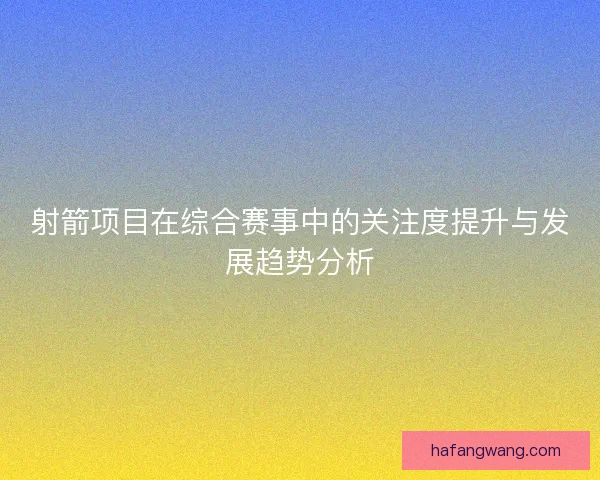 射箭项目在综合赛事中的关注度提升与发展趋势分析 射箭项目在综合赛事中的关注度提升与发展趋势分析