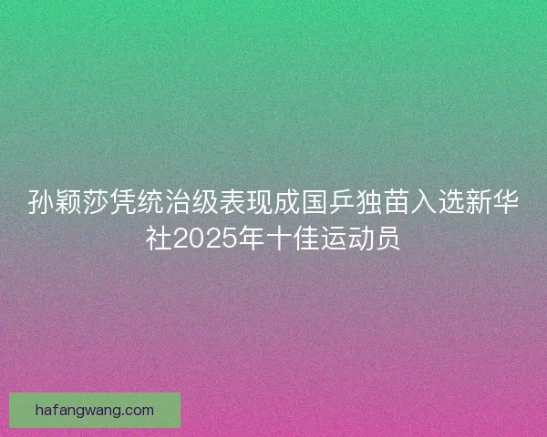 孙颖莎凭统治级表现成国乒独苗入选新华社2025年十佳运动员 孙颖莎凭统治级表现成国乒独苗入选新华社2025年十佳运动员