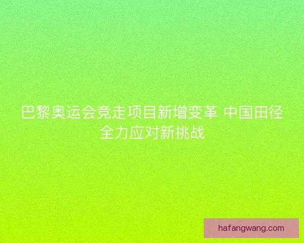巴黎奥运会竞走项目新增变革 中国田径全力应对新挑战