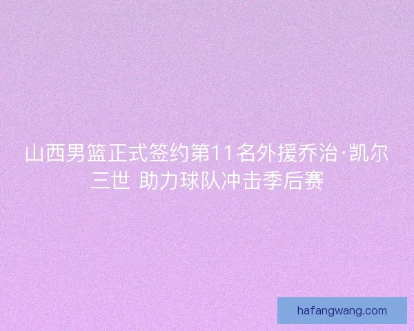 山西男篮正式签约第11名外援乔治·凯尔三世 助力球队冲击季后赛 山西男篮正式签约第11名外援乔治·凯尔三世 助力球队冲击季后赛