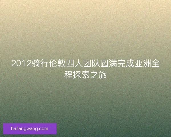 2012骑行伦敦四人团队圆满完成亚洲全程探索之旅