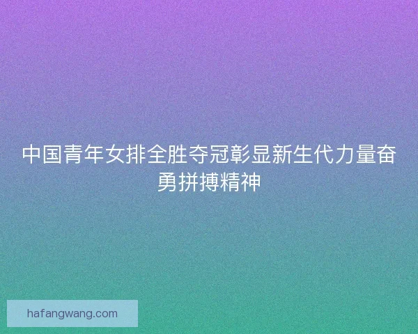 中国青年女排全胜夺冠彰显新生代力量奋勇拼搏精神