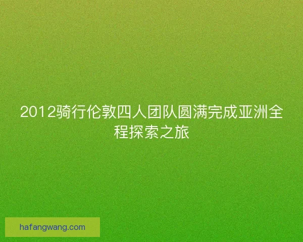 2012骑行伦敦四人团队圆满完成亚洲全程探索之旅