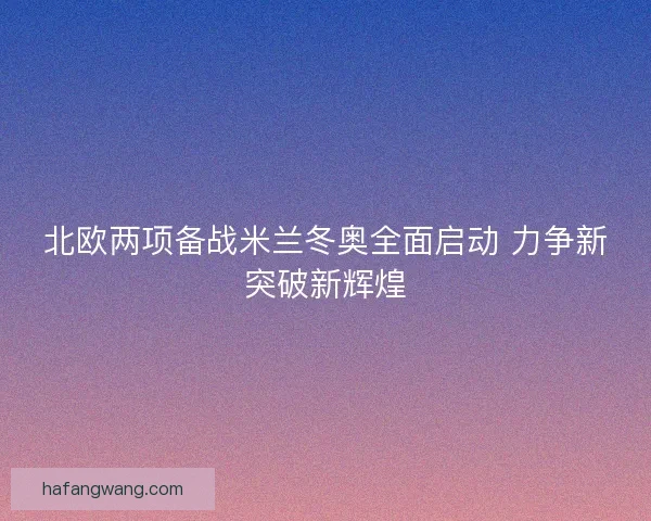 北欧两项备战米兰冬奥全面启动 力争新突破新辉煌