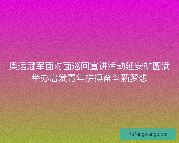 奥运冠军面对面巡回宣讲活动延安站圆满举办启发青年拼搏奋斗新梦想