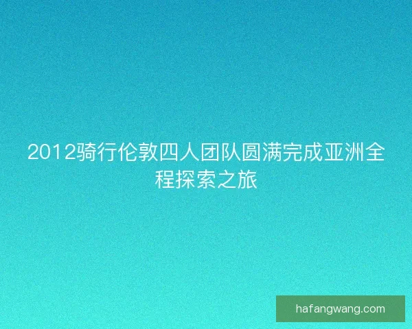 2012骑行伦敦四人团队圆满完成亚洲全程探索之旅