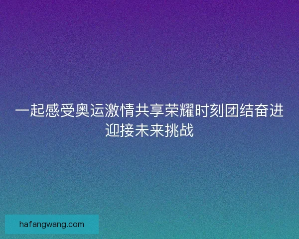 一起感受奥运激情共享荣耀时刻团结奋进迎接未来挑战 一起感受奥运激情共享荣耀时刻团结奋进迎接未来挑战