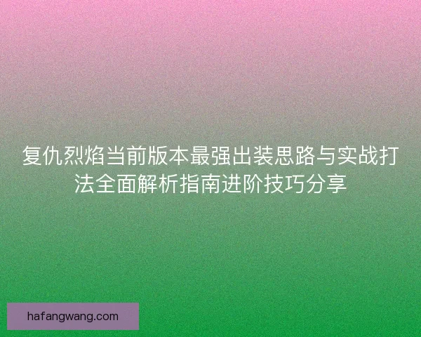 复仇烈焰当前版本最强出装思路与实战打法全面解析指南进阶技巧分享